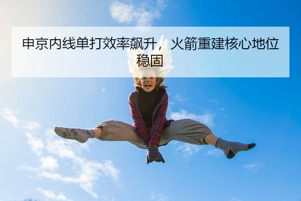 申京内线单打效率飙升，火箭重建核心地位稳固