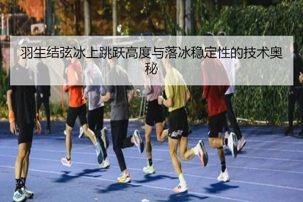 羽生结弦冰上跳跃高度与落冰稳定性的技术奥秘